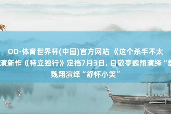 OD·体育世界杯(中国)官方网站 《这个杀手不太轻松》导演新作《特立独行》定档7月3日, 白敬亭魏翔演绎“舒怀小笑”