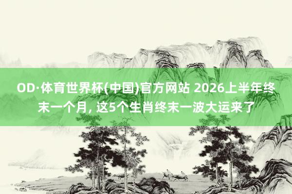 OD·体育世界杯(中国)官方网站 2026上半年终末一个月, 这5个生肖终末一波大运来了