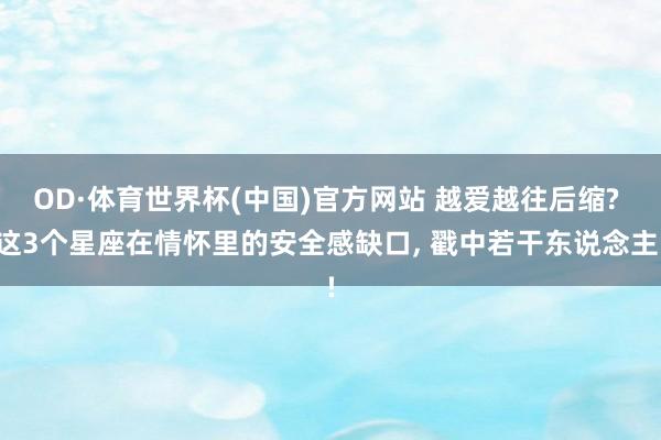 OD·体育世界杯(中国)官方网站 越爱越往后缩? 这3个星座在情怀里的安全感缺口, 戳中若干东说念主!