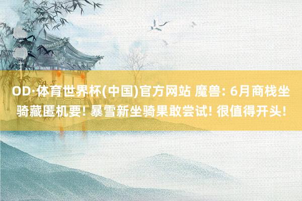 OD·体育世界杯(中国)官方网站 魔兽: 6月商栈坐骑藏匿机要! 暴雪新坐骑果敢尝试! 很值得开头!