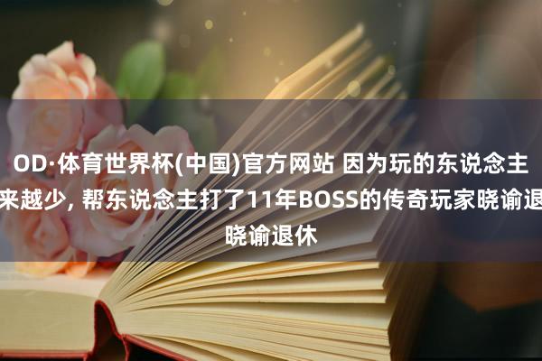 OD·体育世界杯(中国)官方网站 因为玩的东说念主越来越少, 帮东说念主打了11年BOSS的传奇玩家晓谕退休
