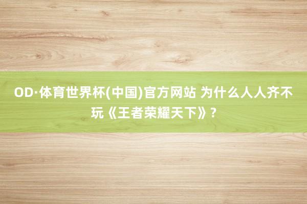 OD·体育世界杯(中国)官方网站 为什么人人齐不玩《王者荣耀天下》?