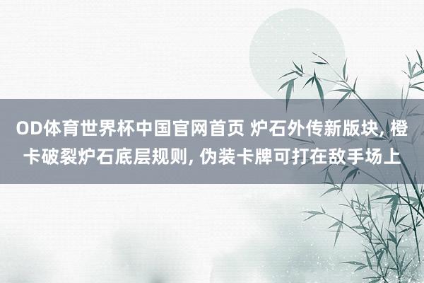 OD体育世界杯中国官网首页 炉石外传新版块, 橙卡破裂炉石底层规则, 伪装卡牌可打在敌手场上