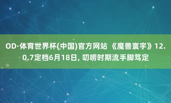 OD·体育世界杯(中国)官方网站 《魔兽寰宇》12.0.7定档6月18日, 叨唠时期流手脚笃定