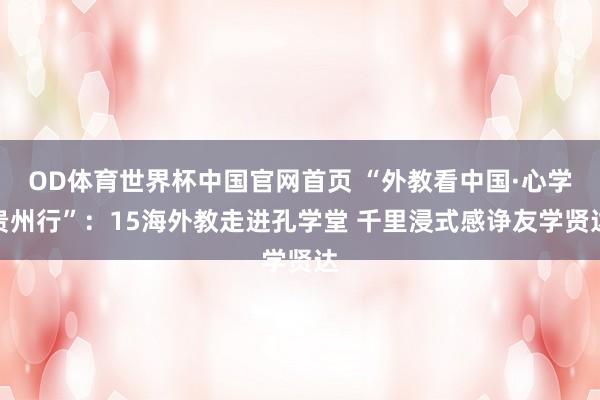 OD体育世界杯中国官网首页 “外教看中国·心学贵州行”：15海外教走进孔学堂 千里浸式感诤友学贤达