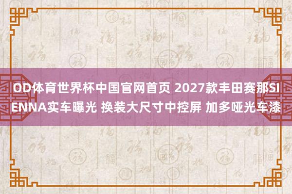 OD体育世界杯中国官网首页 2027款丰田赛那SIENNA实车曝光 换装大尺寸中控屏 加多哑光车漆