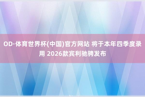 OD·体育世界杯(中国)官方网站 将于本年四季度录用 2026款宾利驰骋发布