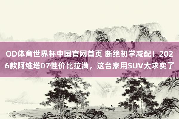 OD体育世界杯中国官网首页 断绝初学减配！2026款阿维塔07性价比拉满，这台家用SUV太求实了