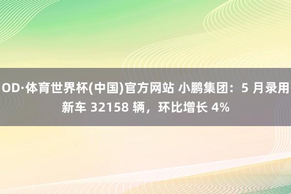 OD·体育世界杯(中国)官方网站 小鹏集团：5 月录用新车 32158 辆，环比增长 4%