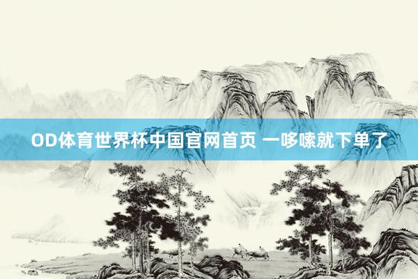 OD体育世界杯中国官网首页 一哆嗦就下单了