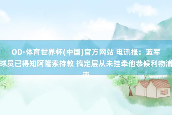 OD·体育世界杯(中国)官方网站 电讯报：蓝军球员已得知阿隆索持教 搞定层从未挂牵他恭候利物浦