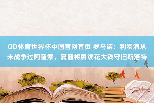OD体育世界杯中国官网首页 罗马诺：利物浦从未战争过阿隆索，夏窗将赓续花大钱守旧斯洛特