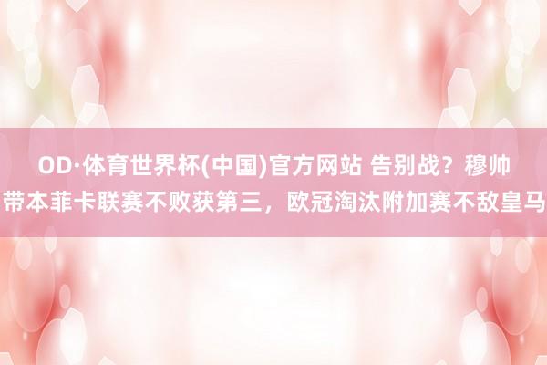 OD·体育世界杯(中国)官方网站 告别战？穆帅带本菲卡联赛不败获第三，欧冠淘汰附加赛不敌皇马