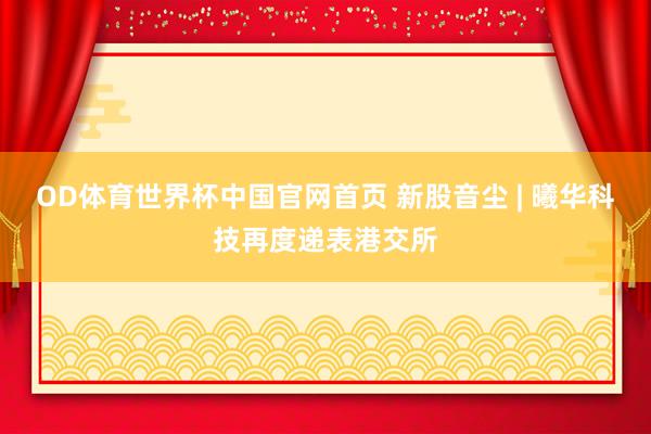 OD体育世界杯中国官网首页 新股音尘 | 曦华科技再度递表港交所