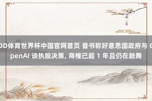 OD体育世界杯中国官网首页 音书称好意思国政府与 OpenAI 谈执股决策， 商榷已超 1 年且仍在鼓舞