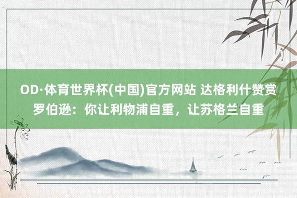 OD·体育世界杯(中国)官方网站 达格利什赞赏罗伯逊：你让利物浦自重，让苏格兰自重