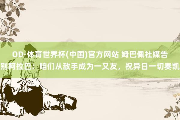 OD·体育世界杯(中国)官方网站 姆巴佩社媒告别阿拉巴：咱们从敌手成为一又友，祝异日一切奏凯