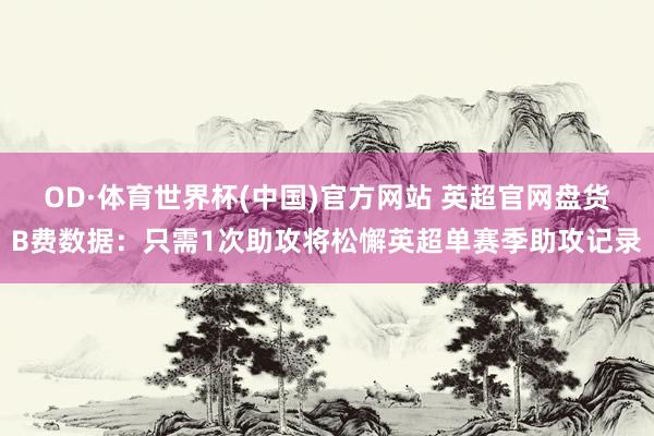 OD·体育世界杯(中国)官方网站 英超官网盘货B费数据：只需1次助攻将松懈英超单赛季助攻记录