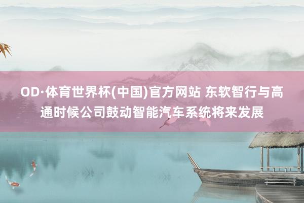 OD·体育世界杯(中国)官方网站 东软智行与高通时候公司鼓动智能汽车系统将来发展