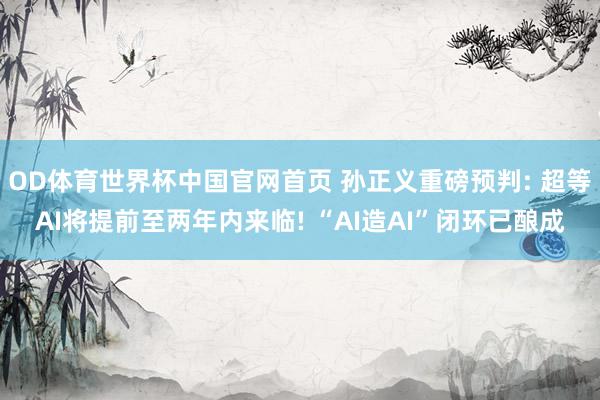 OD体育世界杯中国官网首页 孙正义重磅预判: 超等AI将提前至两年内来临! “AI造AI”闭环已酿成