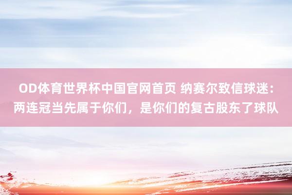 OD体育世界杯中国官网首页 纳赛尔致信球迷：两连冠当先属于你们，是你们的复古股东了球队