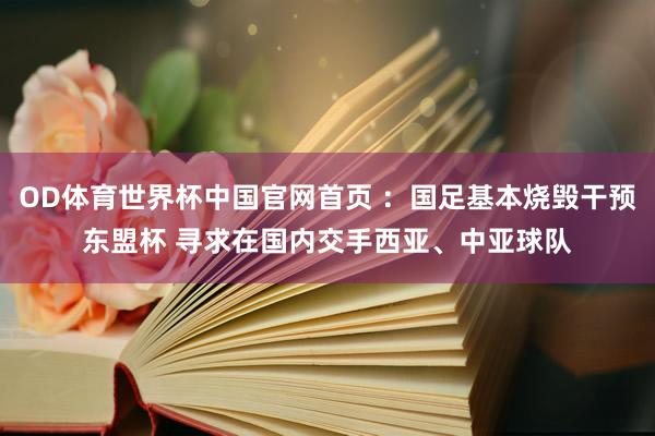 OD体育世界杯中国官网首页 ：国足基本烧毁干预东盟杯 寻求在国内交手西亚、中亚球队