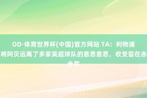 OD·体育世界杯(中国)官方网站 TA：利物浦小将阿贝远离了多家英超球队的意思意思，收受留在赤军
