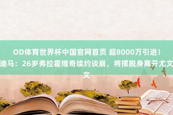 OD体育世界杯中国官网首页 超8000万引进！迪马：26岁弗拉霍维奇续约谈崩，将摆脱身离开尤文