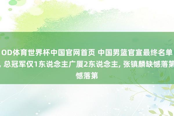 OD体育世界杯中国官网首页 中国男篮官宣最终名单， 总冠军仅1东说念主广厦2东说念主， 张镇麟缺憾落第