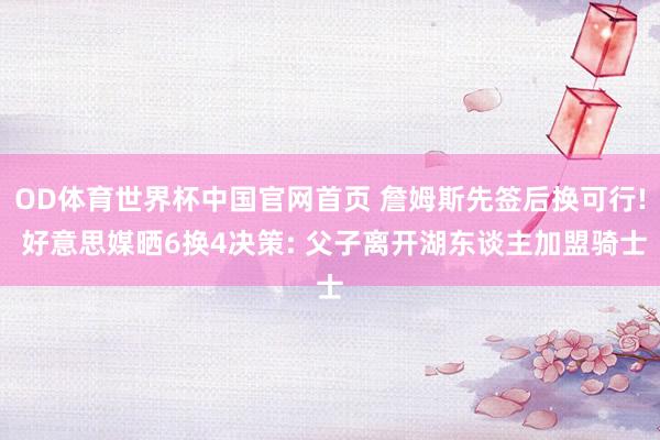 OD体育世界杯中国官网首页 詹姆斯先签后换可行! 好意思媒晒6换4决策: 父子离开湖东谈主加盟骑士
