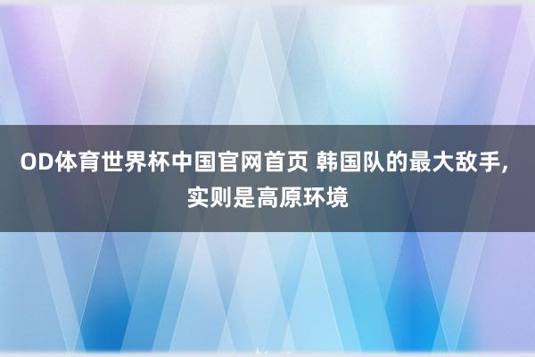 OD体育世界杯中国官网首页 韩国队的最大敌手， 实则是高原环境
