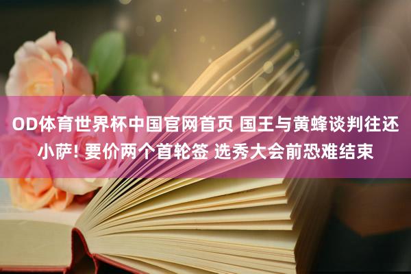OD体育世界杯中国官网首页 国王与黄蜂谈判往还小萨! 要价两个首轮签 选秀大会前恐难结束