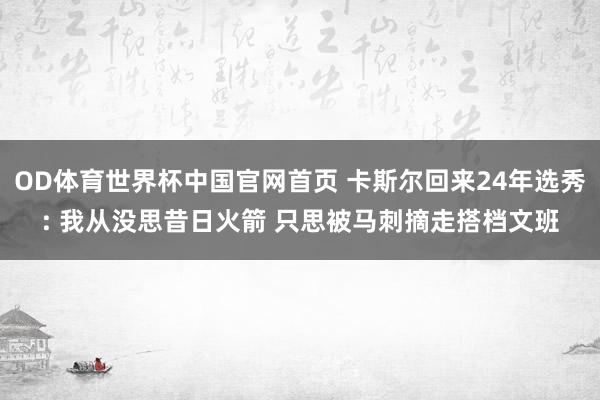 OD体育世界杯中国官网首页 卡斯尔回来24年选秀: 我从没思昔日火箭 只思被马刺摘走搭档文班