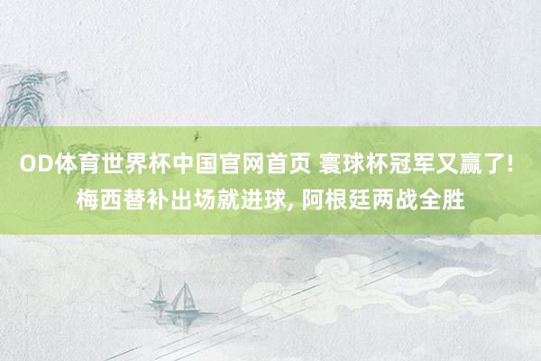 OD体育世界杯中国官网首页 寰球杯冠军又赢了! 梅西替补出场就进球， 阿根廷两战全胜