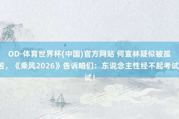 OD·体育世界杯(中国)官方网站 何宣林疑似被孤苦，《乘风2026》告诉咱们：东说念主性经不起考试！