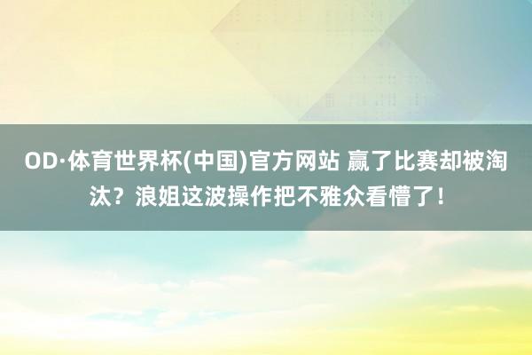 OD·体育世界杯(中国)官方网站 赢了比赛却被淘汰？浪姐这波操作把不雅众看懵了！