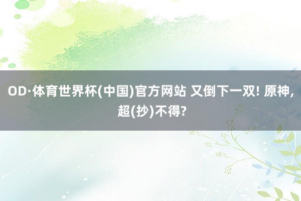 OD·体育世界杯(中国)官方网站 又倒下一双! 原神， 超(抄)不得?
