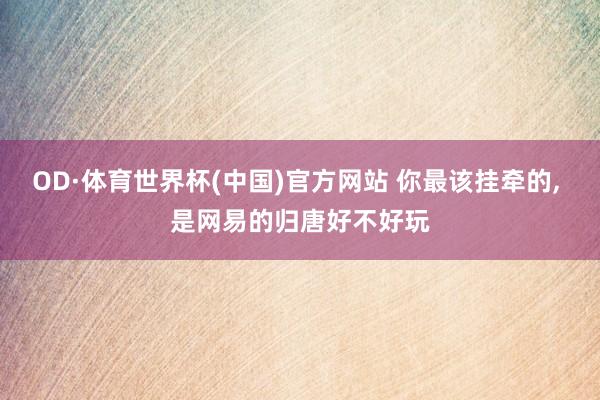 OD·体育世界杯(中国)官方网站 你最该挂牵的， 是网易的归唐好不好玩