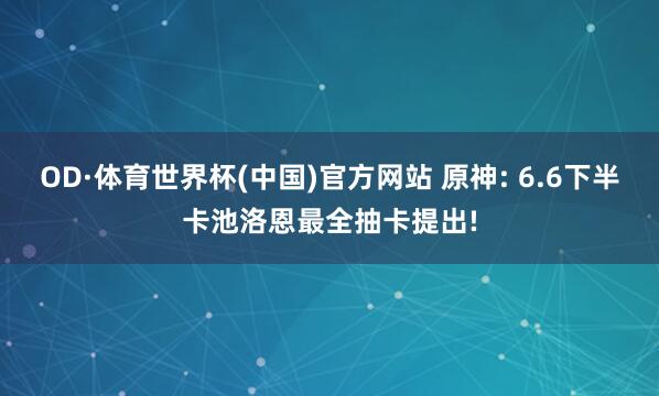 OD·体育世界杯(中国)官方网站 原神: 6.6下半卡池洛恩最全抽卡提出!
