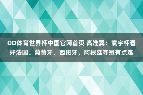 OD体育世界杯中国官网首页 高准翼：寰宇杯看好法国、葡萄牙、西班牙，阿根廷夺冠有点难