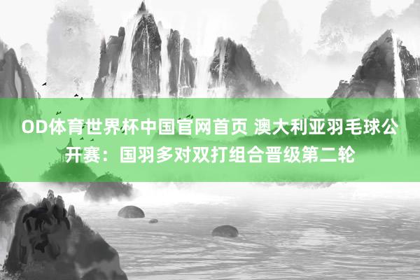 OD体育世界杯中国官网首页 澳大利亚羽毛球公开赛：国羽多对双打组合晋级第二轮