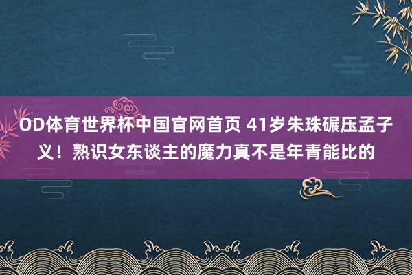 OD体育世界杯中国官网首页 41岁朱珠碾压孟子义！熟识女东谈主的魔力真不是年青能比的