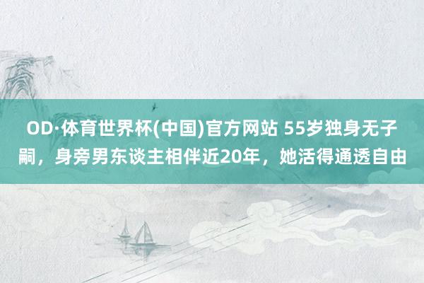 OD·体育世界杯(中国)官方网站 55岁独身无子嗣,身旁男东谈主相伴近20年,她活得通透自由