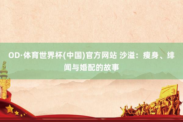 OD·体育世界杯(中国)官方网站 沙溢：瘦身、绯闻与婚配的故事