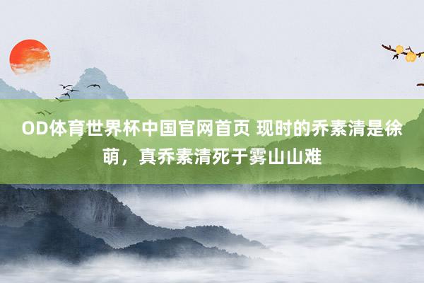 OD体育世界杯中国官网首页 现时的乔素清是徐萌，真乔素清死于雾山山难