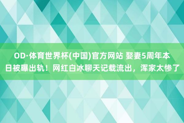 OD·体育世界杯(中国)官方网站 娶妻5周年本日被曝出轨！网红白冰聊天记载流出，浑家太惨了