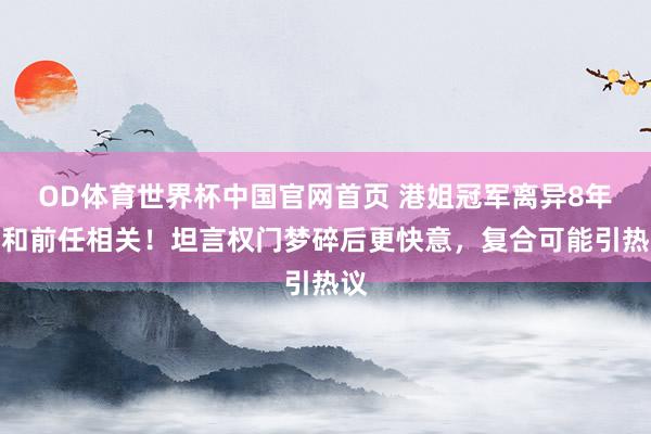 OD体育世界杯中国官网首页 港姐冠军离异8年仍和前任相关！坦言权门梦碎后更快意，复合可能引热议