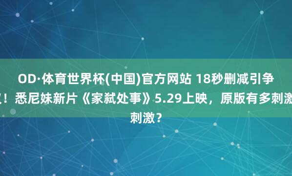 OD·体育世界杯(中国)官方网站 18秒删减引争议！悉尼妹新片《家弑处事》5.29上映，原版有多刺激？