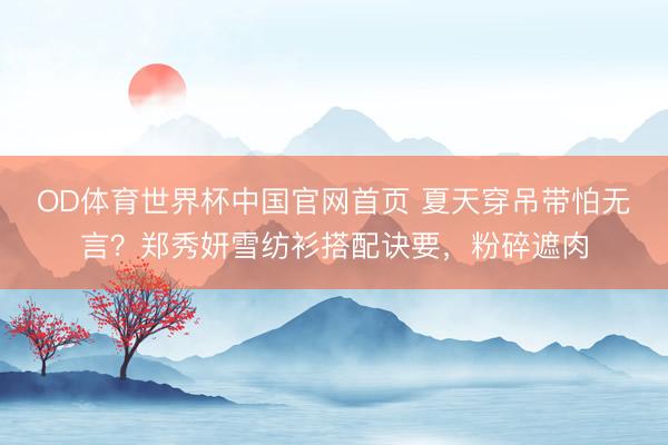 OD体育世界杯中国官网首页 夏天穿吊带怕无言？郑秀妍雪纺衫搭配诀要，粉碎遮肉