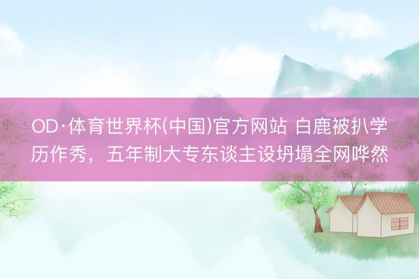 OD·体育世界杯(中国)官方网站 白鹿被扒学历作秀，五年制大专东谈主设坍塌全网哗然